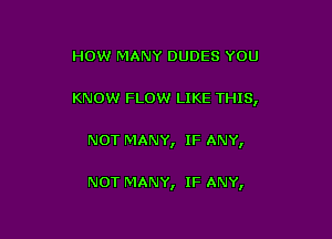 HOW MANY DUDES YOU

KNOW FLOW LIKE THIS,

NOT MANY, IF ANY,

NOT MANY, IF ANY,