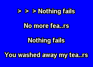 r) Nothing fails

No more fea..rs

Nothing fails

You washed away my tea..rs
