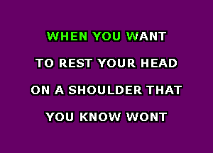 WHEN YOU WANT
TO REST YOUR HEAD

ON A SHOULDER THAT

YOU KNOW WONT

g