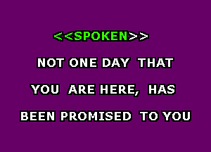 (SPOKEN - -

NOT ONE DAY THAT

YOU ARE HERE, HAS

BEEN PROMISED TO YOU
