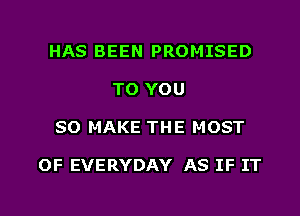 HAS BEEN PROMISED
TO YOU
SO MAKE THE MOST

OF EVERYDAY AS IF IT