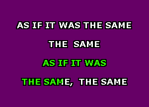 AS IF IT WAS THE SAME
THE SAME

AS IF IT WAS

THE SAME, THE SAME