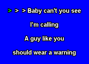 i) t. Baby can't you see
Pm calling

A guy like you

should wear a warning