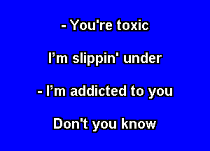 - You're toxic

Pm slippin' under

- Pm addicted to you

Don't you know
