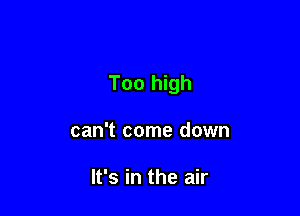 Too high

can't come down

It's in the air