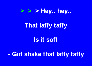 I t' t' Hey.. hey..

That laffy taffy

Is it soft

- Girl shake that Iaffy taffy