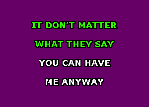 IT DON'T MATTER

WHAT THEY SAY
YOU CAN HAVE

ME ANYWAY