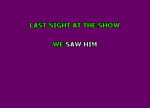 LAST NIGHT AT THE SHOW

WE SAW HIM