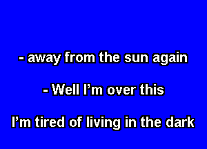 - away from the sun again

- Well Pm over this

Pm tired of living in the dark