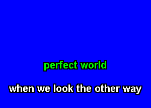 perfect world

when we look the other way