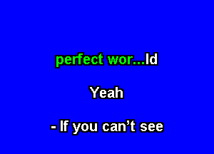 perfect wor...ld

Yeah

- If you can t see