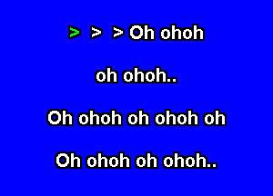 t' t. r) Oh ohoh

oh ohoh..

Oh ohoh oh ohoh oh

Oh ohoh oh ohoh..