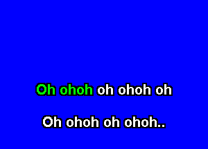 Oh ohoh oh ohoh oh

Oh ohoh oh ohoh..
