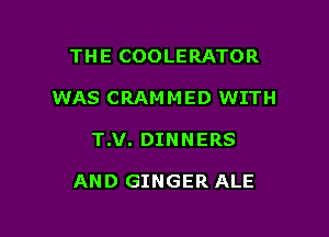 THE COOLERATOR

WAS CRAMMED WITH

T.V. DINNERS

AND GINGER ALE