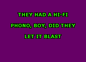 THEY HAD A HI-FI

PHONO, BOY, DID THEY

LET IT BLAST