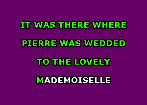 IT WAS THERE WHERE
PIERRE WAS WEDDED
TO THE LOVELY

MADEMOISELLE