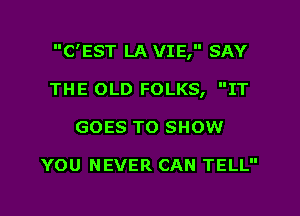 C'EST LA VIE, SAY

THE OLD FOLKS, IT
GOES TO SHOW

YOU NEVER CAN TELL