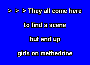 ) t. They all come here

to find a scene

but end up

girls on methedrine