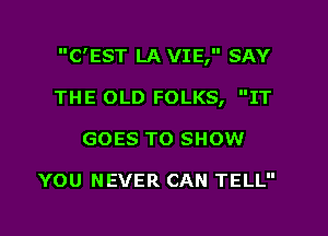 C'EST LA VIE, SAY

THE OLD FOLKS, IT
GOES TO SHOW

YOU NEVER CAN TELL