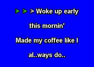 Woke up early

this mornin'
Made my coffee like I

al..ways do..