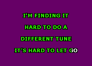 I'M FINDING IT
HARD TO DO A

DIFFERENT TUNE

IT'S HARD TO LET GO