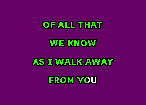 OF ALL THAT

WE KNOW

AS I WALK AWAY

FROM YOU
