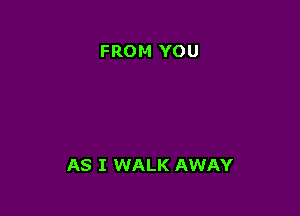 FROM YOU

AS I WALK AWAY