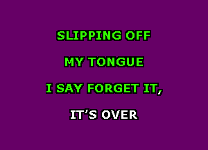 SLIPPING OFF

MY TONGUE

I SAY FORGET IT,

IT'S OVER