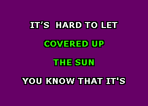 IT'S HARD TO LET

COVERED UP
THE SUN

YOU KNOW THAT IT'S