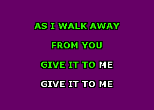 AS I WALK AWAY

FROM YOU
GIVE IT TO ME

GIVE IT TO ME