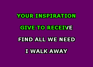 YOUR INSPIRATION
GIVE TO RECEIVE

FIND ALL WE NEED

I WALK AWAY

g