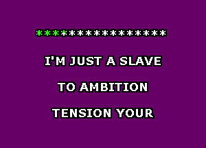 Ekitikikilltlklkltititltttiki

I'M JUST A SLAVE

T0 AM BITION

TENSION YOUR