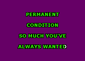 PERMANENT
CONDITION

SO MUCH YOU'VE

ALWAYS WANTED