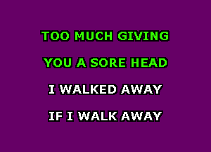 TOO MUCH GIVING
YOU A SORE HEAD

I WALKED AWAY

IF I WALK AWAY