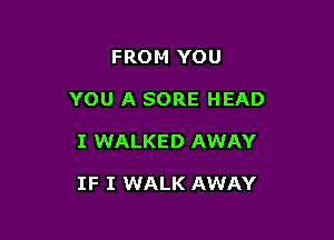 FROM YOU
YOU A SORE HEAD

I WALKED AWAY

IF I WALK AWAY