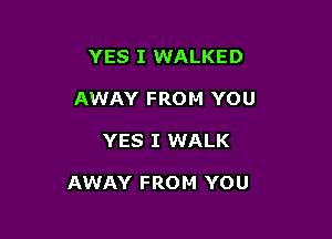 YES I WALKED
AWAY FROM YOU

YES I WALK

AWAY FRO M YOU