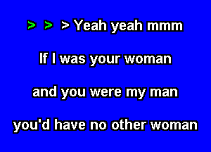 r) Yeah yeah mmm
If I was your woman

and you were my man

you'd have no other woman