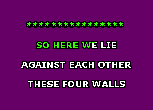 xxxxxxxxxxxxxxxaz

SO HERE WE LIE
AGAINST EACH OTHER

THESE FOUR WALLS