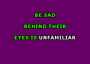 BE SAD

BEHIND THEIR

EYES IS UNFAMILIAR