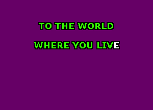 TO THE WORLD

WHERE YOU LIVE