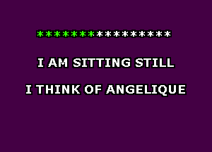 liihihihiliiliiliihiliihihihihihihih

I AM SITTING STILL

I THINK OF ANGELIQUE