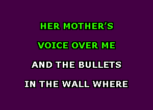 HER MOTHER'S
VOICE OVER ME

AND THE BULLETS

IN THE WALL WHERE

g