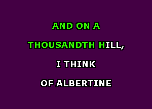AND ON A

THOUSANDTH HILL,

I THINK

OF ALBERTINE