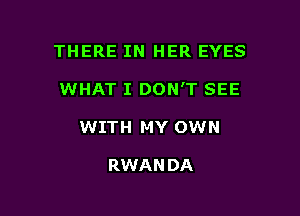 THERE IN HER EYES

WHAT I DON'T SEE

WITH MY OWN

RWAN DA