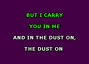 BUT I CARRY

YOU IN ME

AND IN THE DUST ON,

THE DUST ON