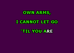 OWN ARMS,

I CANNOT LET GO

TIL YOU ARE