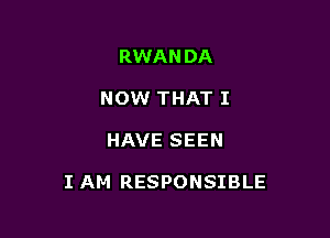 RWANDA
NOW THAT I

HAVE SEEN

I AM RESPONSIBLE