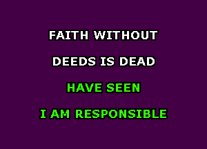 FAITH WITHOUT
DEEDS IS DEAD

HAVE SEEN

I AM RESPONSIBLE