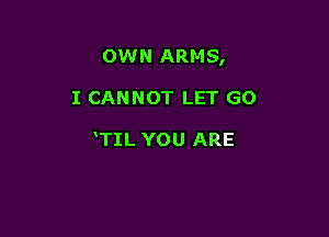 OWN ARMS,

I CANNOT LET GO

TIL YOU ARE