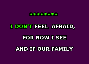 Jktiklktikikt

I DON'T FEEL AFRAID,

FOR NOW I SEE

AND IF OUR FAMILY